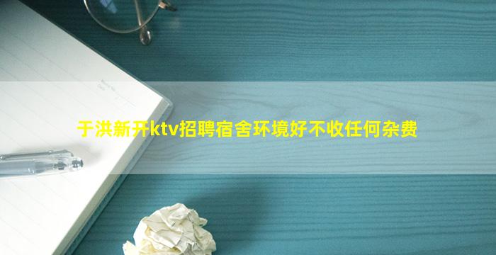 于洪新开ktv招聘宿舍环境好不收任何杂费