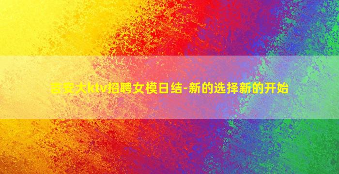 吉安大ktv招聘女模日结-新的选择新的开始